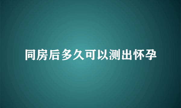 同房后多久可以测出怀孕