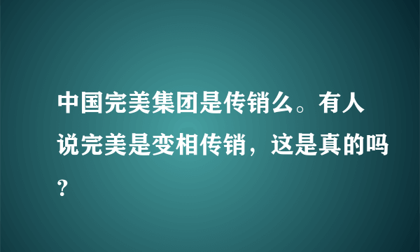 中国完美集团是传销么。有人说完美是变相传销，这是真的吗？