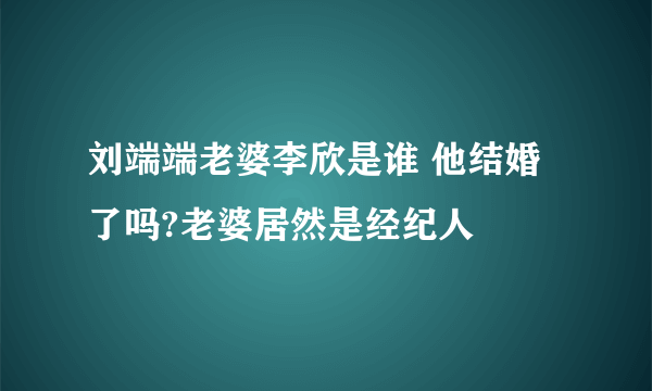 刘端端老婆李欣是谁 他结婚了吗?老婆居然是经纪人