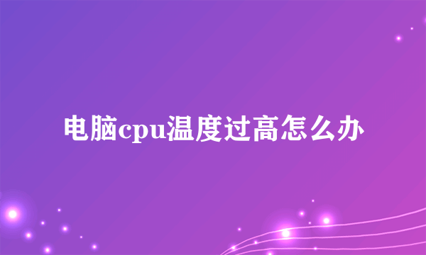 电脑cpu温度过高怎么办