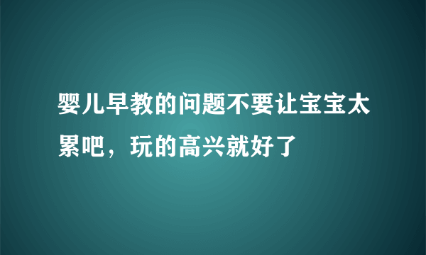 婴儿早教的问题不要让宝宝太累吧，玩的高兴就好了