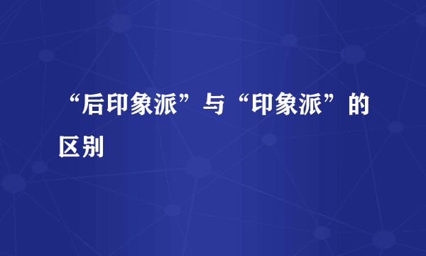 “后印象派”与“印象派”的区别