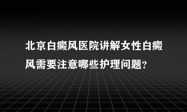 北京白癜风医院讲解女性白癜风需要注意哪些护理问题？