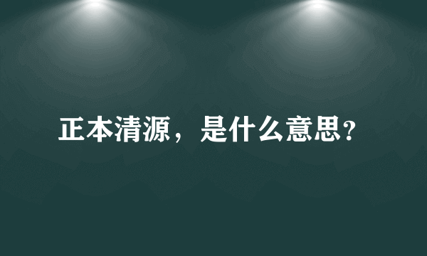 正本清源，是什么意思？