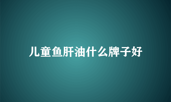 儿童鱼肝油什么牌子好