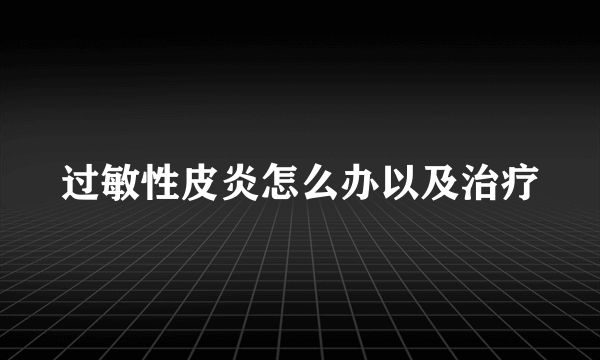 过敏性皮炎怎么办以及治疗