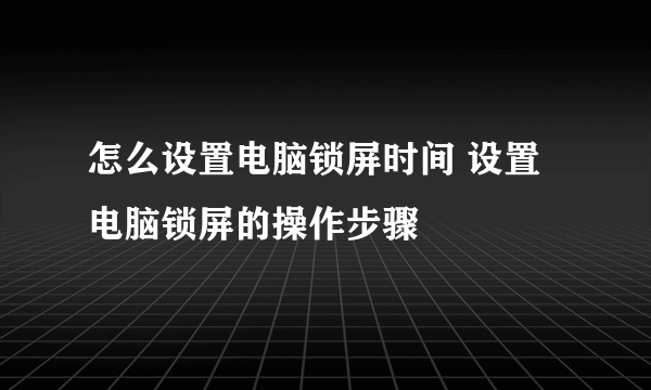 怎么设置电脑锁屏时间 设置电脑锁屏的操作步骤