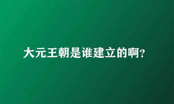 大元王朝是谁建立的啊？