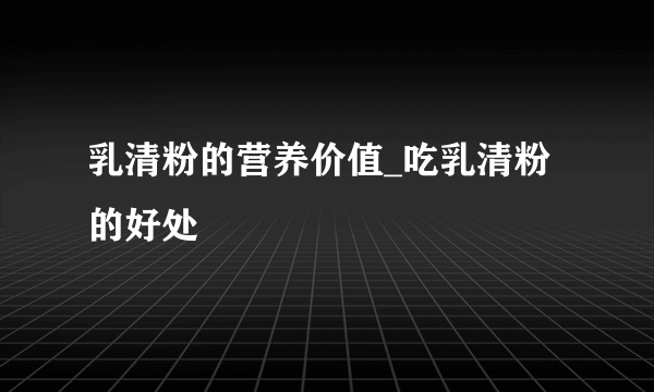 乳清粉的营养价值_吃乳清粉的好处