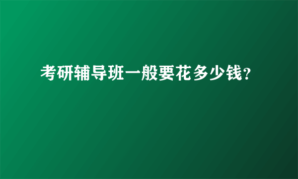 考研辅导班一般要花多少钱？