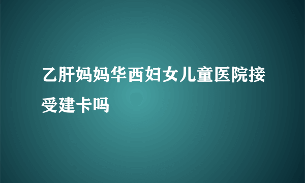 乙肝妈妈华西妇女儿童医院接受建卡吗