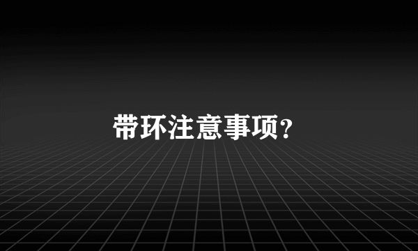 带环注意事项？