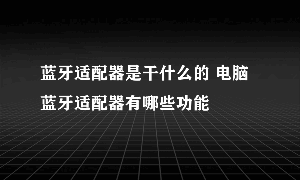 蓝牙适配器是干什么的 电脑蓝牙适配器有哪些功能