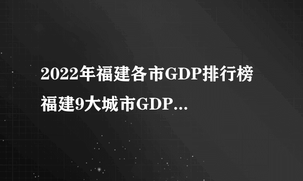 2022年福建各市GDP排行榜 福建9大城市GDP数据 福建历年gdp