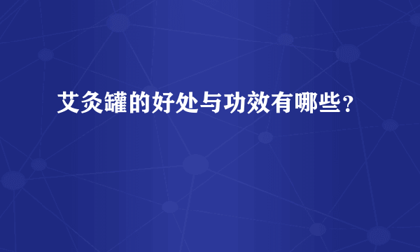 艾灸罐的好处与功效有哪些？