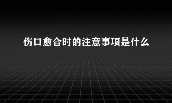 伤口愈合时的注意事项是什么