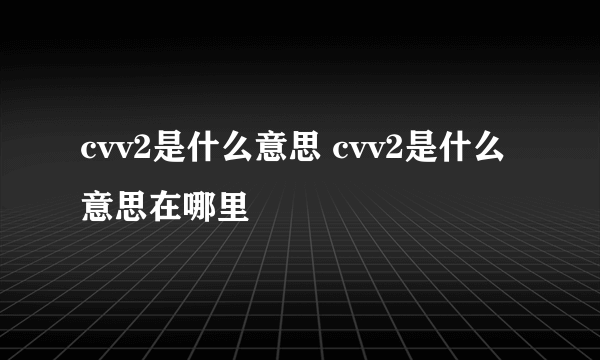 cvv2是什么意思 cvv2是什么意思在哪里