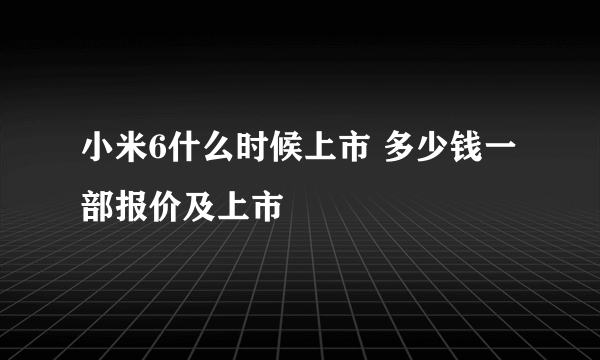 小米6什么时候上市 多少钱一部报价及上市