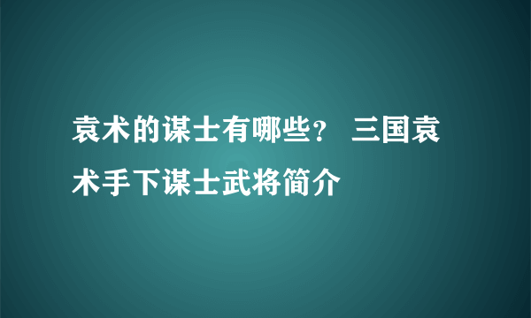 袁术的谋士有哪些？ 三国袁术手下谋士武将简介