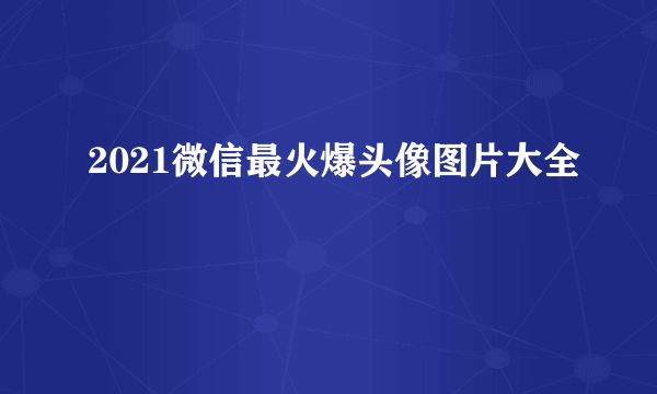 2021微信最火爆头像图片大全