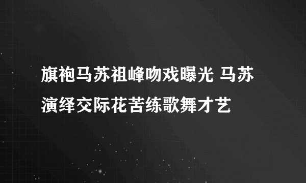 旗袍马苏祖峰吻戏曝光 马苏演绎交际花苦练歌舞才艺