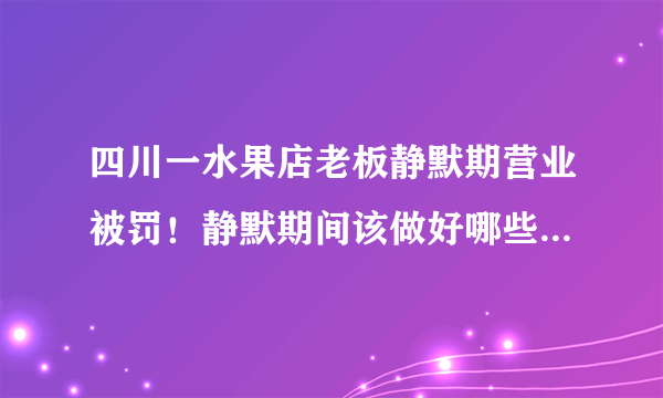 四川一水果店老板静默期营业被罚！静默期间该做好哪些配合工作？