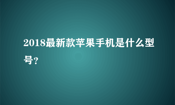 2018最新款苹果手机是什么型号？