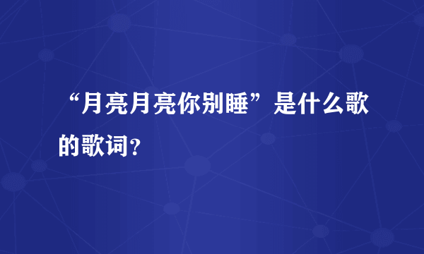 “月亮月亮你别睡”是什么歌的歌词？