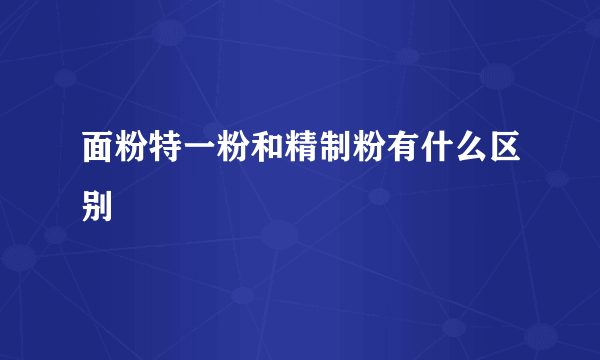 面粉特一粉和精制粉有什么区别