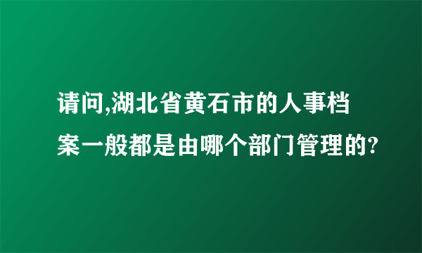 请问,湖北省黄石市的人事档案一般都是由哪个部门管理的?