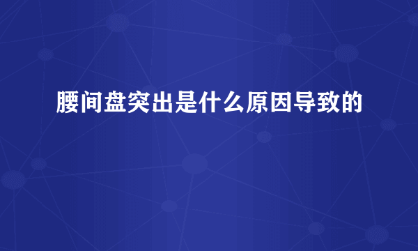 腰间盘突出是什么原因导致的