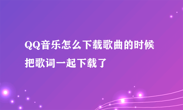 QQ音乐怎么下载歌曲的时候把歌词一起下载了