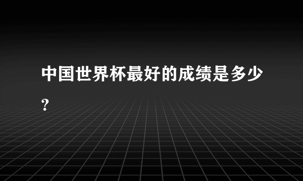 中国世界杯最好的成绩是多少？