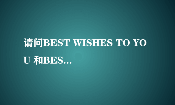 请问BEST WISHES TO YOU 和BEST WISHES FOY YOU的区别