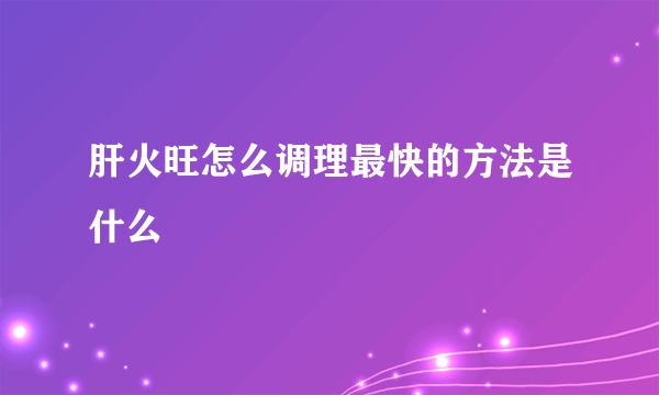 肝火旺怎么调理最快的方法是什么