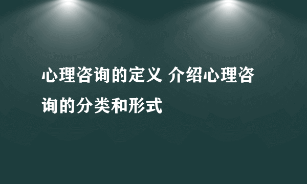 心理咨询的定义 介绍心理咨询的分类和形式