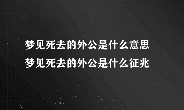 梦见死去的外公是什么意思 梦见死去的外公是什么征兆