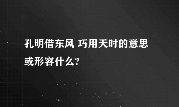 孔明借东风 巧用天时的意思或形容什么?