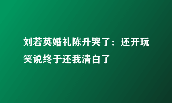 刘若英婚礼陈升哭了：还开玩笑说终于还我清白了