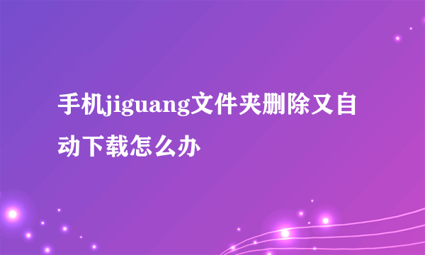 手机jiguang文件夹删除又自动下载怎么办