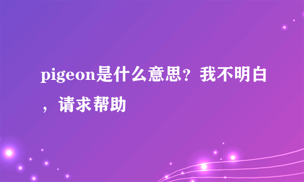 pigeon是什么意思？我不明白，请求帮助