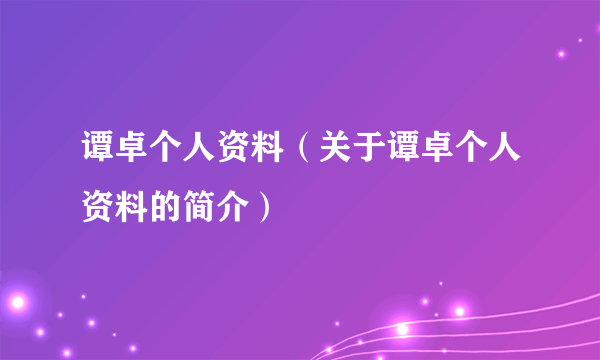 谭卓个人资料（关于谭卓个人资料的简介）