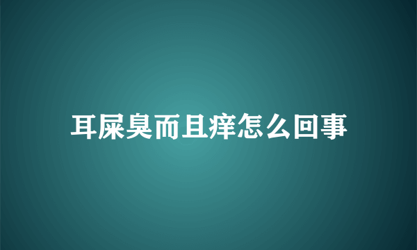 耳屎臭而且痒怎么回事