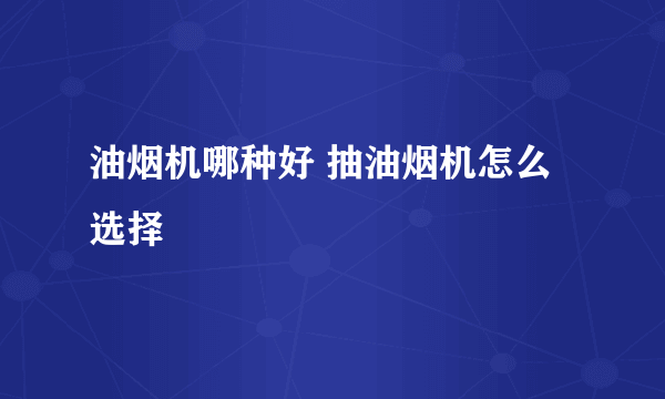 油烟机哪种好 抽油烟机怎么选择