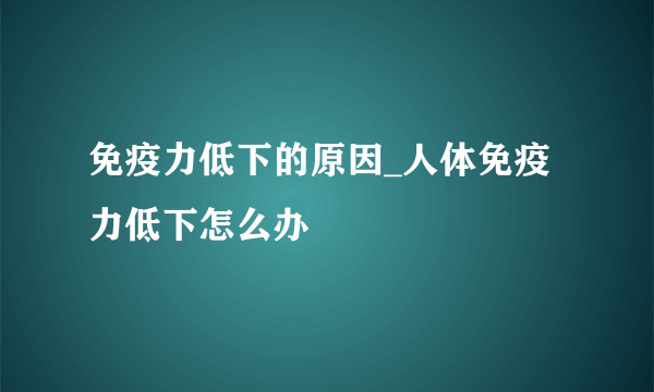 免疫力低下的原因_人体免疫力低下怎么办