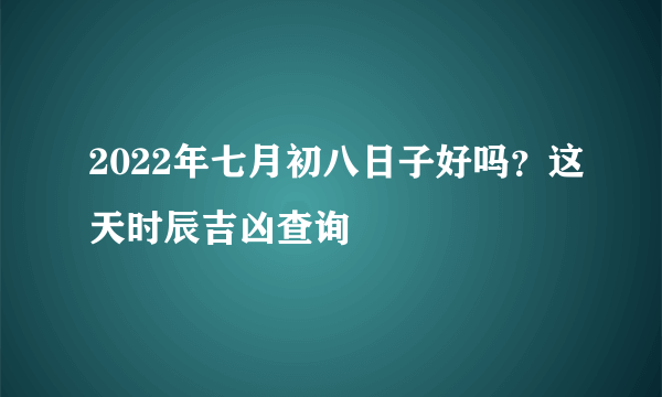 2022年七月初八日子好吗？这天时辰吉凶查询