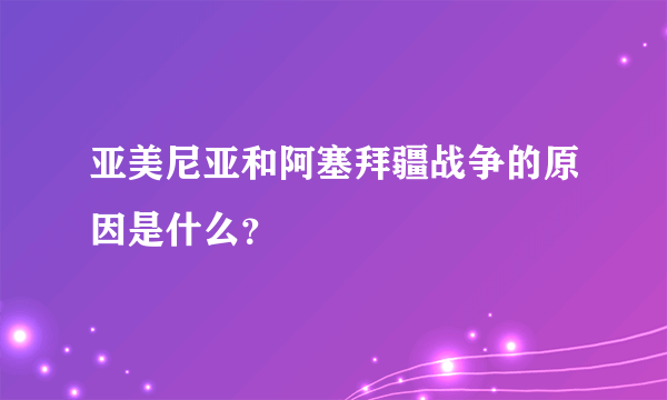 亚美尼亚和阿塞拜疆战争的原因是什么？