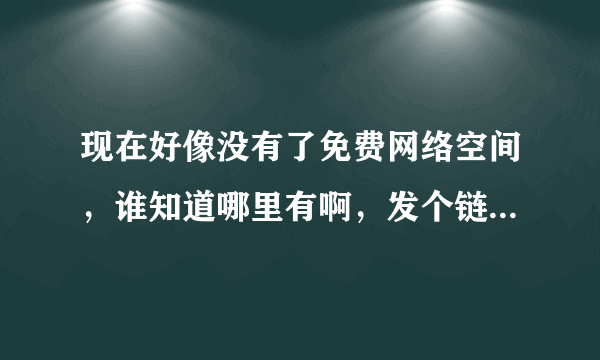 现在好像没有了免费网络空间，谁知道哪里有啊，发个链接，谢谢啦