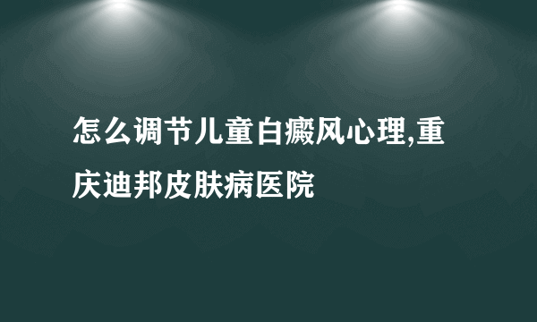 怎么调节儿童白癜风心理,重庆迪邦皮肤病医院