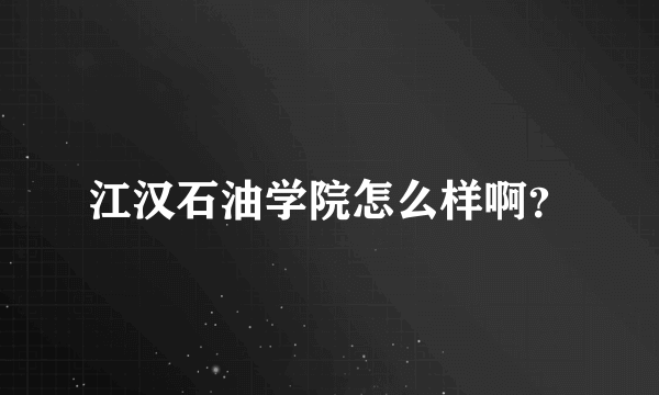 江汉石油学院怎么样啊？